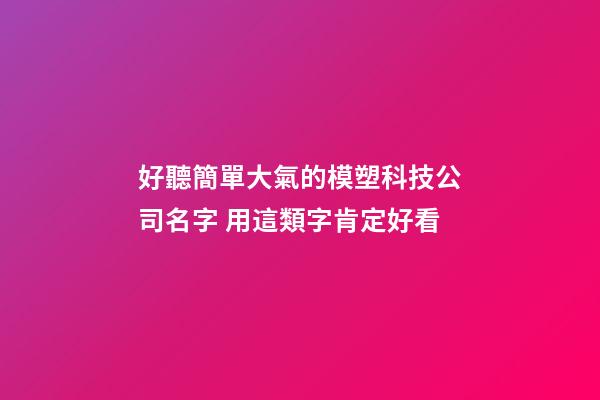 好聽簡單大氣的模塑科技公司名字 用這類字肯定好看